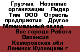 Грузчик › Название организации ­ Лидер Тим, ООО › Отрасль предприятия ­ Другое › Минимальный оклад ­ 19 000 - Все города Работа » Вакансии   . Кемеровская обл.,Ленинск-Кузнецкий г.